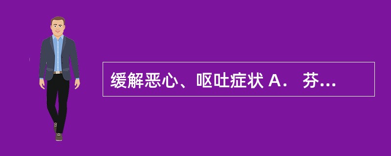 缓解恶心、呕吐症状 A． 芬太尼 B．布洛芬 C．劳拉西泮 D．氟哌啶醇 E．氢