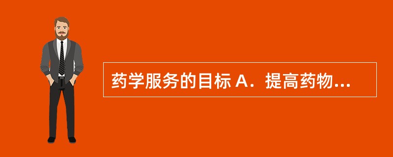 药学服务的目标 A．提高药物治疗的安全、有效、经济和适宜性，改善和提高人类生活质