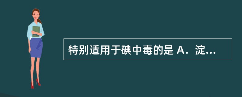 特别适用于碘中毒的是 A．淀粉溶液 B．1%硫酸镁溶液 C．1%氯化钠溶液 D．