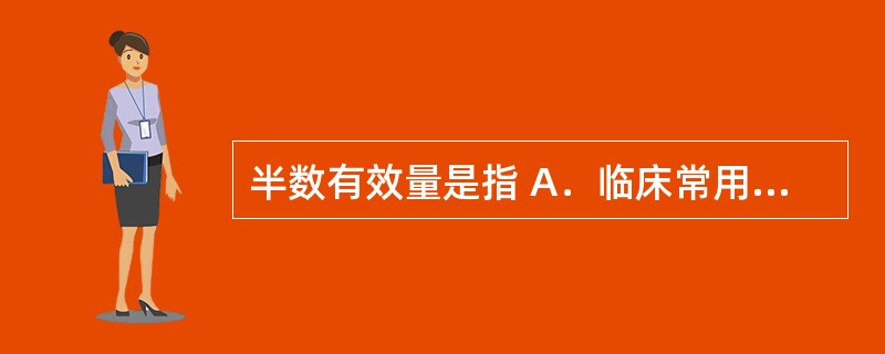 半数有效量是指 A．临床常用的有效剂量 B．安全用药的最大剂量 C．刚能引起药理