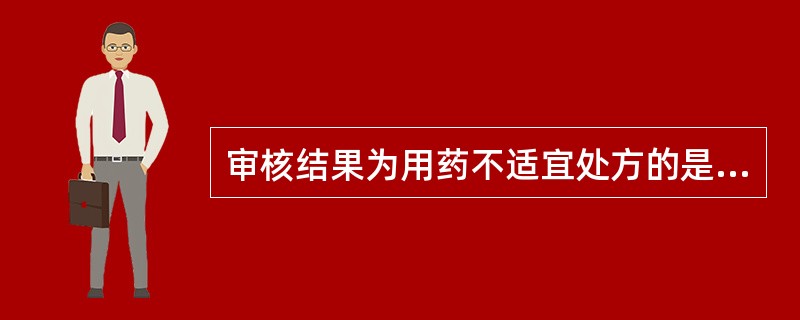 审核结果为用药不适宜处方的是 A．处方有配伍禁忌 B．前记缺页、重复给药 C．用