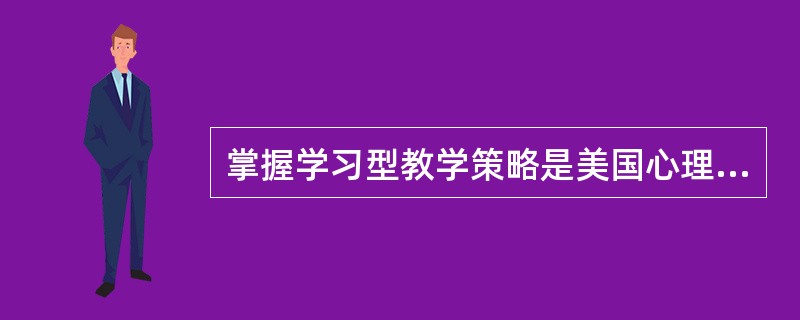 掌握学习型教学策略是美国心理学家布鲁姆提出的一种适应大多数学习者的教学策略。(