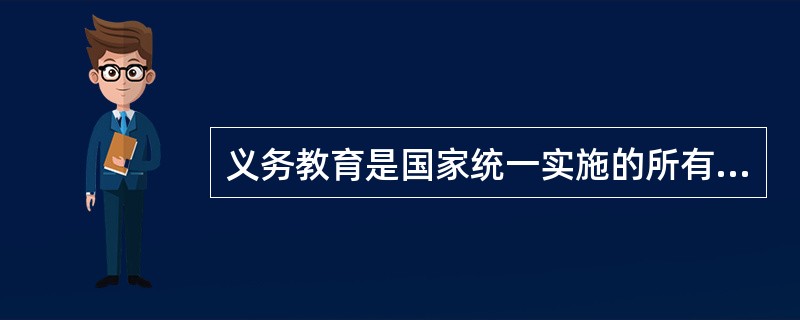 义务教育是国家统一实施的所有儿童、少年必须接受的教育。( )