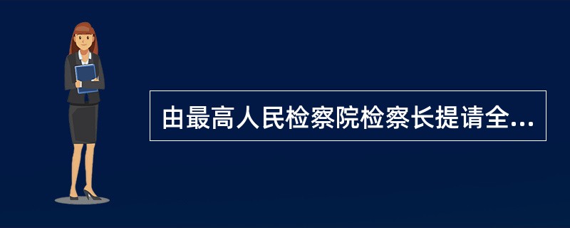 由最高人民检察院检察长提请全国人民代表大会常委会任免的人员有