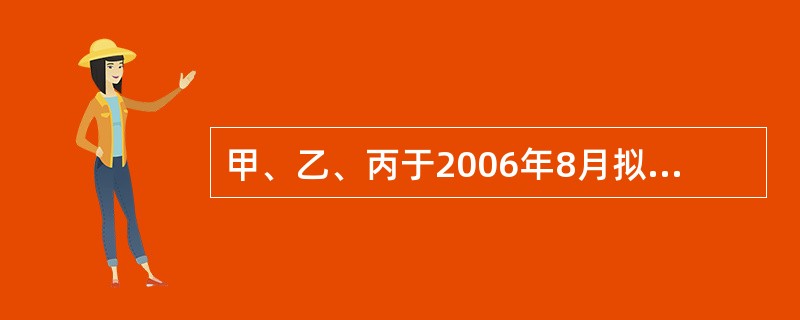 甲、乙、丙于2006年8月拟出资设立从事商品批发与零售的有限责任公司。由各股东制