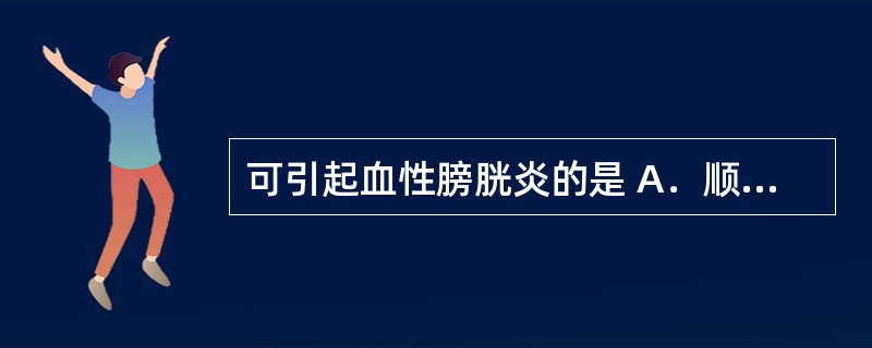 可引起血性膀胱炎的是 A．顺铂 B．柔红霉素 C．环磷酰胺 D．氟尿嘧啶 E．博