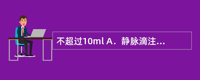 不超过10ml A．静脉滴注 B．椎管注射 C．肌内注射 D．皮下注射 E．皮内