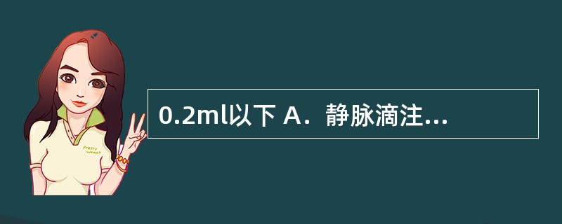 0.2ml以下 A．静脉滴注 B．椎管注射 C．肌内注射 D．皮下注射 E．皮内