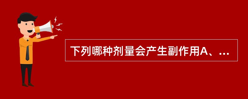 下列哪种剂量会产生副作用A、治疗量B、LD50C、极量D、中毒量E、最小中毒量