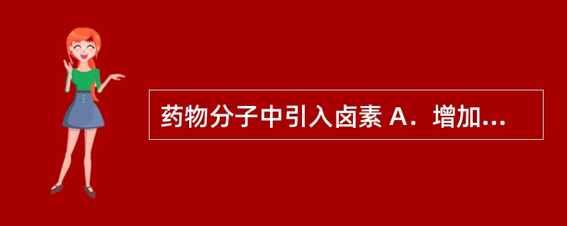 药物分子中引入卤素 A．增加药物的水溶性，并增加解离度 B．可与生物大分子形成氢