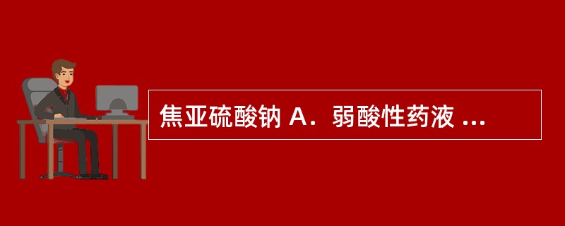 焦亚硫酸钠 A．弱酸性药液 B．乙醇溶液 C．碱性药液 D．非水性药 E．油溶性