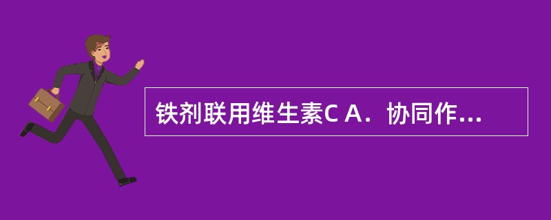 铁剂联用维生素C A．协同作用 B．促进机体的利用 C．作用不同的靶点 D．延缓