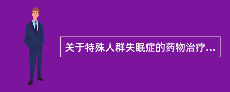 关于特殊人群失眠症的药物治疗，下列说法正确的为A、老年失眠患者首选非药物治疗手段