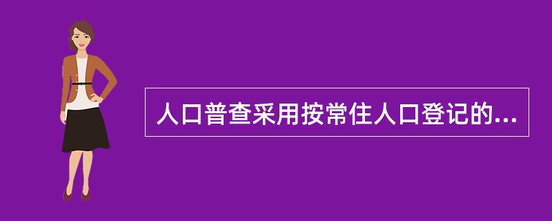 人口普查采用按常住人口登记的原则,以户为单位进行登记。( )