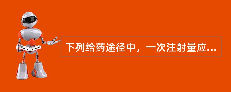 下列给药途径中，一次注射量应在A、静脉注射B、脊椎腔注射C、肌内注射D、皮内注射