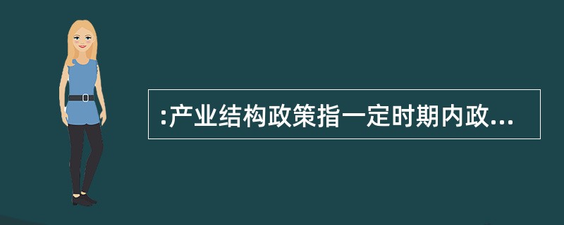 :产业结构政策指一定时期内政府为促进本国产业结构的调整、优化和升级所制定的政策。