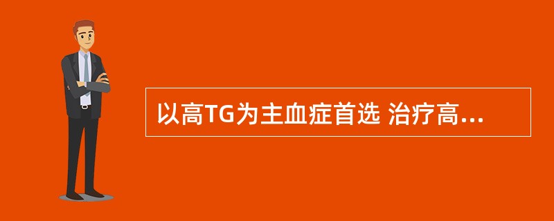 以高TG为主血症首选 治疗高脂血症的首选调节血脂药 A．氟伐他汀 B．阿昔莫司