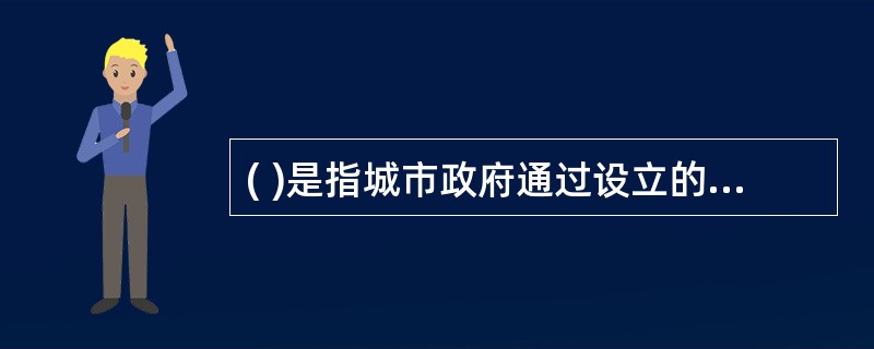 ( )是指城市政府通过设立的专责机构,统一负责行政区域内土地整理、征用、收购、收