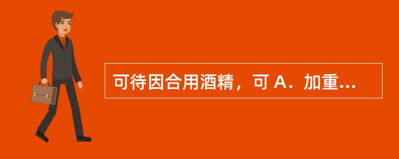 可待因合用酒精，可 A．加重呼吸抑制 B．增强止痛效果 C．增强镇静作用 D．诱