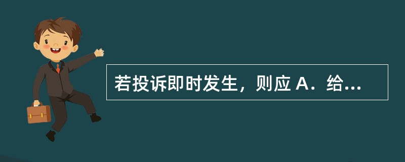 若投诉即时发生，则应 A．给患者倒上一杯水 B．认真聆听患者倾诉 C．尽快将投诉