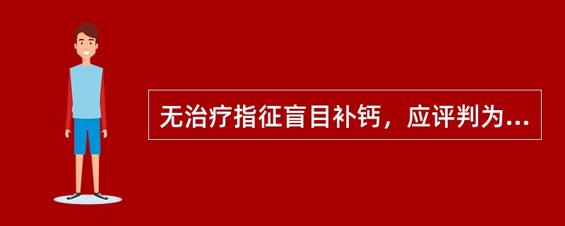 无治疗指征盲目补钙，应评判为 A．过度治疗用药 B．无适应证用药 C．有禁忌证用