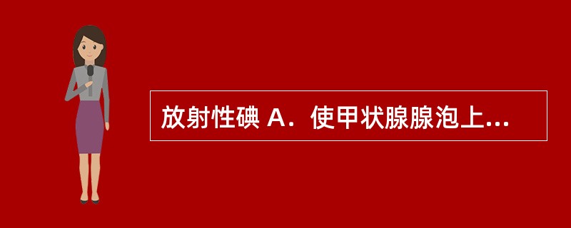 放射性碘 A．使甲状腺腺泡上皮萎缩、减少分泌 B．使甲状腺组织退化、血管减少、腺