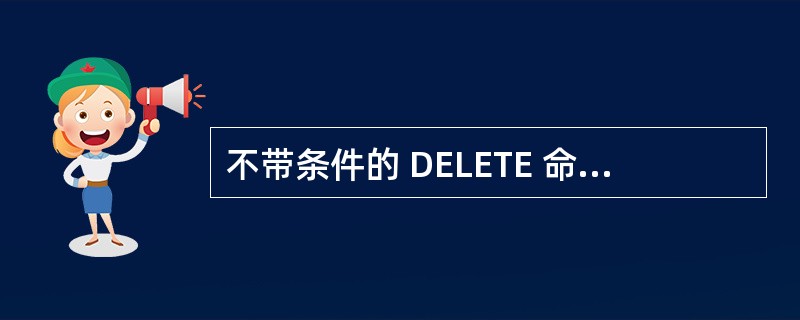 不带条件的 DELETE 命令 ( 非 SQL 命令 ) 将删除指定表的 ( 8