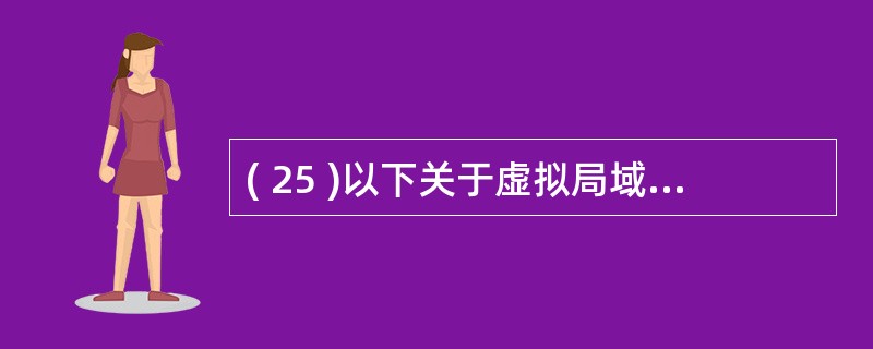 ( 25 )以下关于虚拟局域网特征的描述中,哪一种说法是错误的?A 、虚拟局域网