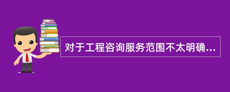 对于工程咨询服务范围不太明确和难以确定的项目,咨询服务的收费方式可采用( )。