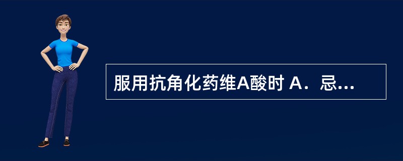 服用抗角化药维A酸时 A．忌饮酒 B．宜多饮水 C．忌喝茶 D．禁吸烟 E．宜多