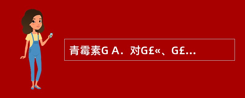 青霉素G A．对G£«、G£­球菌及螺旋体等有效 B．对G£«、G£­球菌，特别