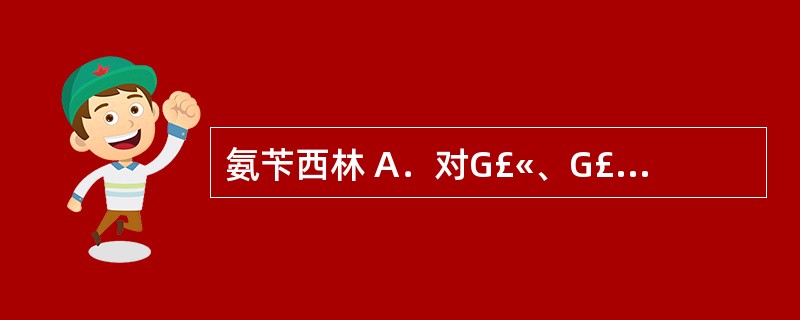 氨苄西林 A．对G£«、G£­球菌及螺旋体等有效 B．对G£«、G£­球菌，特别