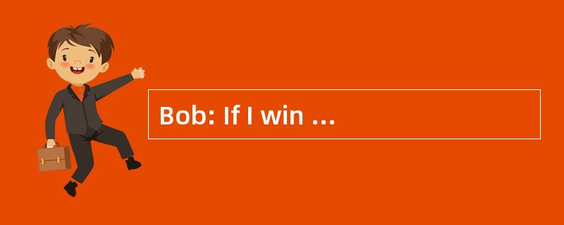 Bob: If I win the lottery, Fm going to b