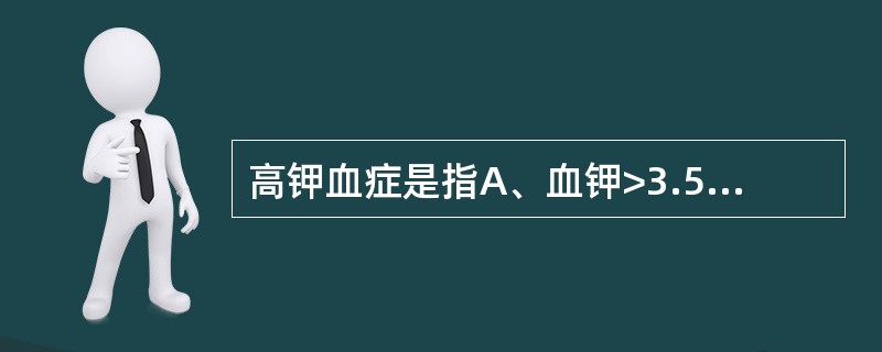 高钾血症是指A、血钾>3.5mmol£¯LB、血钾>4.Ommol£¯LC、血钾