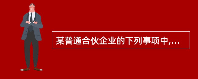 某普通合伙企业的下列事项中,除合伙协议另有约定外,需要经全体合伙人一致同意的有(