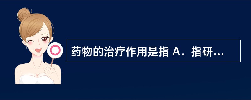 药物的治疗作用是指 A．指研究药物对机体的作用和作用机制，以及药物剂量与效应之间