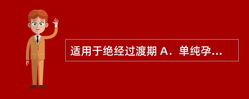 适用于绝经过渡期 A．单纯孕激素补充治疗 B．单纯雌激素补充治疗 C．雌孕激素序