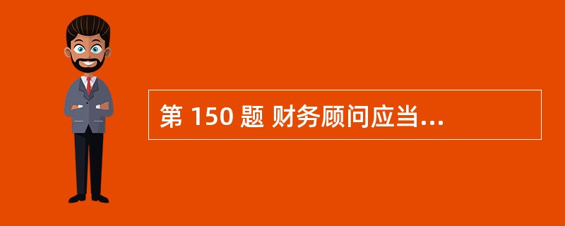 第 150 题 财务顾问应当自持续督导工作结束后10个工作日内向中国