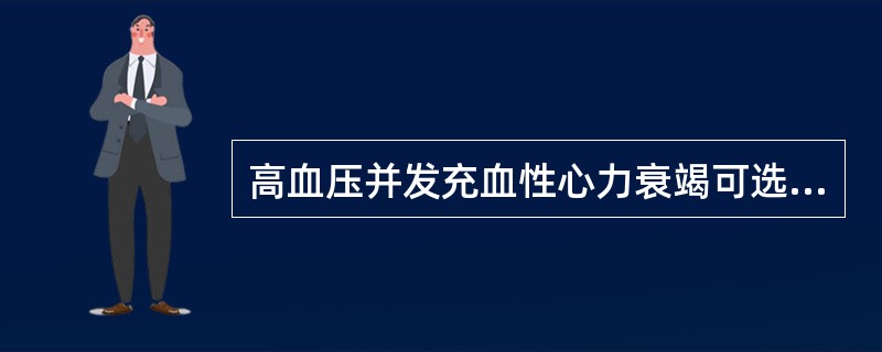 高血压并发充血性心力衰竭可选用的降压药是A、卡托普利B、硝普钠C、可乐定D、利血