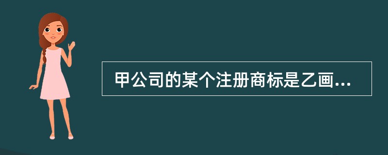  甲公司的某个注册商标是乙画家创作的绘画作品,甲申请该商标注册时未经乙的许可,