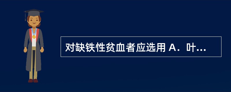 对缺铁性贫血者应选用 A．叶酸£«维生素B12 B．富马酸亚铁 C．维生素K1