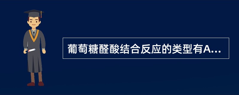 葡萄糖醛酸结合反应的类型有A、O的葡萄糖醛苷化B、C的葡萄糖醛苷化C、N的葡萄糖