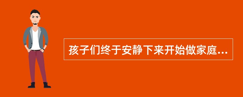 孩子们终于安静下来开始做家庭作业了。