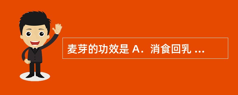 麦芽的功效是 A．消食回乳 B．消食散瘀 C．消食化痰 D．消食固精 E．消食杀