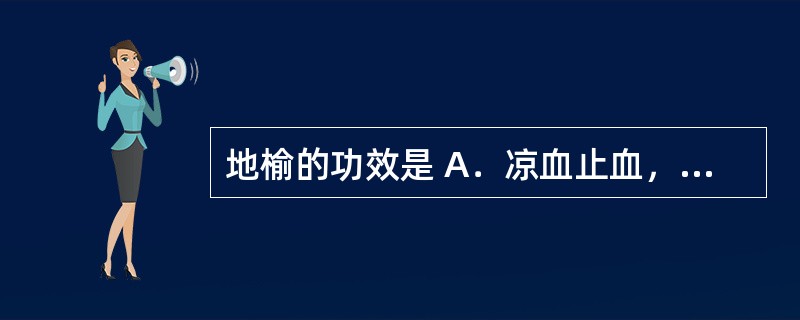 地榆的功效是 A．凉血止血，清肝泻火 B．凉血止血，祛痰止咳 C．凉血止血，解毒