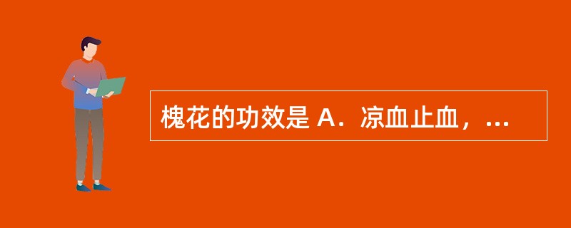 槐花的功效是 A．凉血止血，清肝泻火 B．凉血止血，祛痰止咳 C．凉血止血，解毒