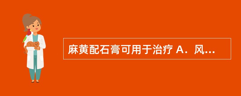 麻黄配石膏可用于治疗 A．风寒束肺 B．风寒表虚有汗 C．肺胃火热伤津 D．风寒