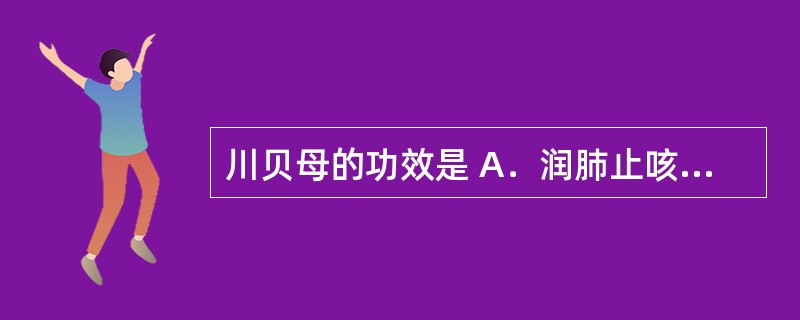 川贝母的功效是 A．润肺止咳 B．祛痰排脓 C．降气祛痰 D．利气散结 E．凉血