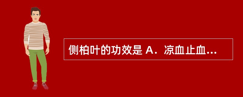 侧柏叶的功效是 A．凉血止血，清肝泻火 B．凉血止血，祛痰止咳 C．凉血止血，解