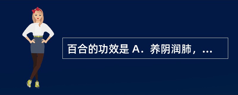 百合的功效是 A．养阴润肺，清心安神 B．滋阴益肾，凉血止血 C．滋阴除热，明目